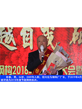 林春，男，54歲，2009年入職，現(xiàn)崗位為鋼構(gòu)廠廠長(zhǎng)，于2019年4月被評(píng)選為2018年度節(jié)能降耗標(biāo)